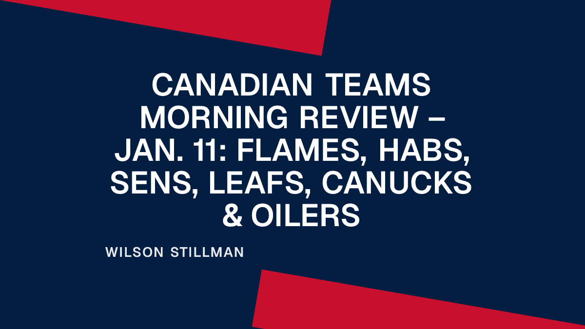 Canadian Teams Morning Review – Jan. 11: Flames, Habs, Sens, Leafs, Canucks & Oilers