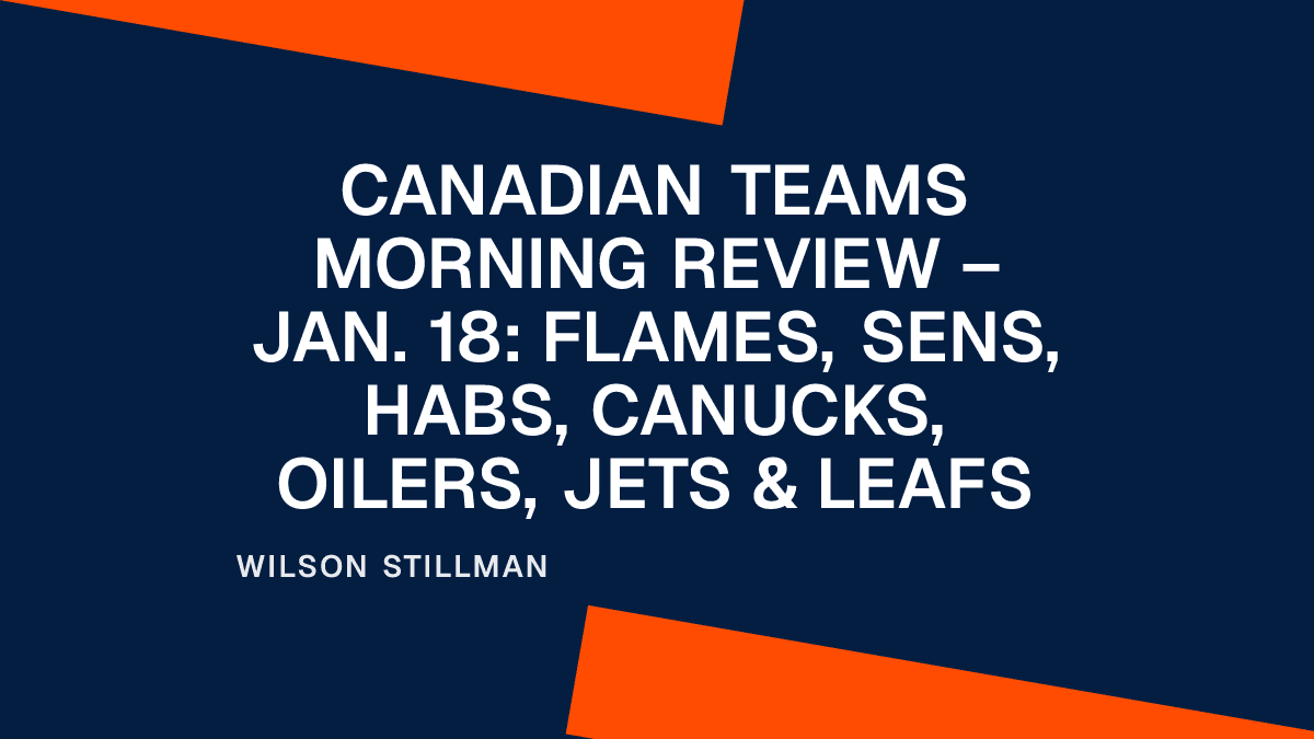 Canadian Teams Morning Review – Jan. 18: Flames, Sens, Habs, Canucks, Oilers, Jets & Leafs
