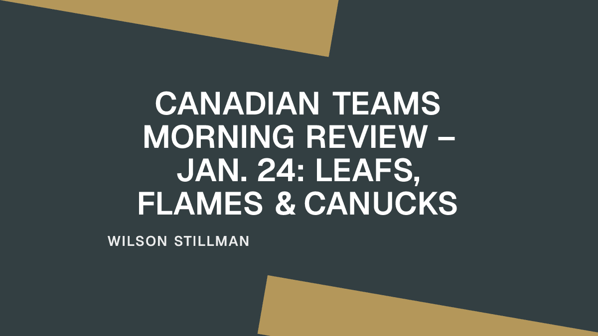 Canadian Teams Morning Review – Jan. 24: Leafs, Flames & Canucks
